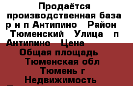 Продаётся производственная база р-н п.Антипино › Район ­ Тюменский › Улица ­ п.Антипино › Цена ­ 13 000 000 › Общая площадь ­ 700 - Тюменская обл., Тюмень г. Недвижимость » Помещения продажа   . Тюменская обл.,Тюмень г.